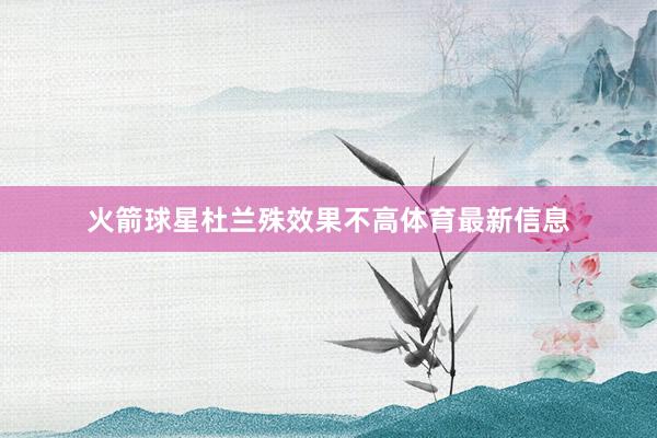 火箭球星杜兰殊效果不高体育最新信息