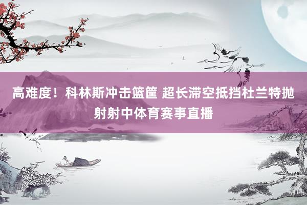 高难度！科林斯冲击篮筐 超长滞空抵挡杜兰特抛射射中体育赛事直播