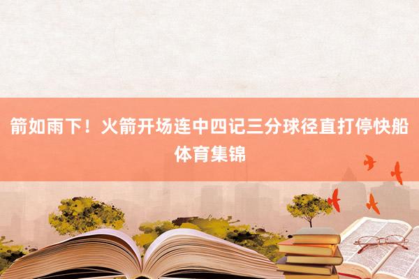箭如雨下！火箭开场连中四记三分球径直打停快船体育集锦