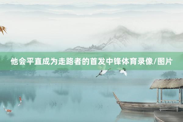 他会平直成为走路者的首发中锋体育录像/图片