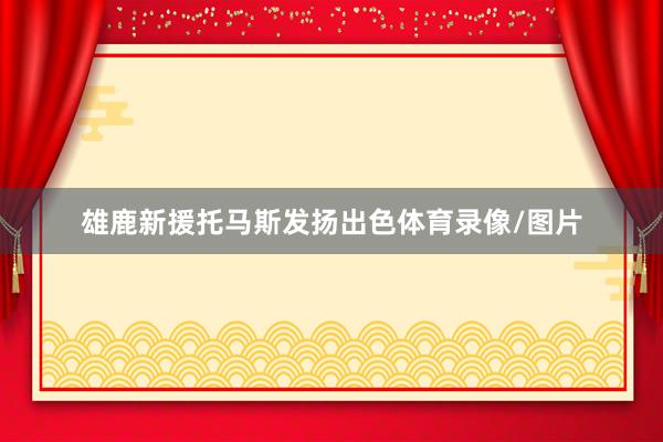 雄鹿新援托马斯发扬出色体育录像/图片