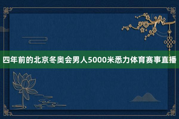 四年前的北京冬奥会男人5000米悉力体育赛事直播