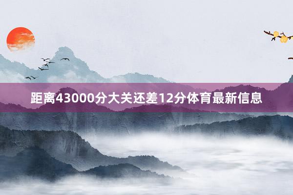 距离43000分大关还差12分体育最新信息