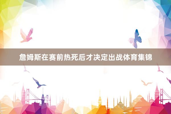 詹姆斯在赛前热死后才决定出战体育集锦
