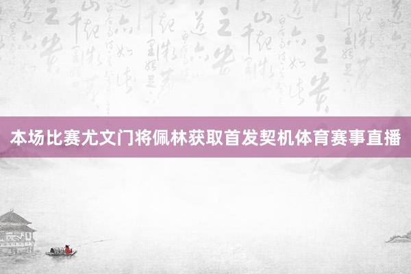 本场比赛尤文门将佩林获取首发契机体育赛事直播