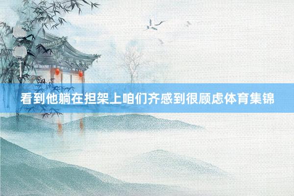 看到他躺在担架上咱们齐感到很顾虑体育集锦