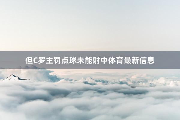 但C罗主罚点球未能射中体育最新信息