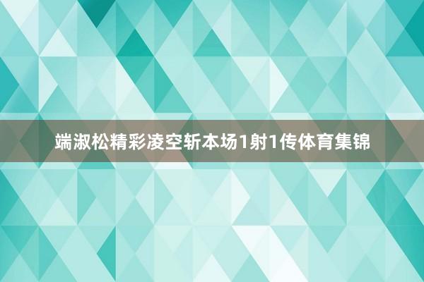 端淑松精彩凌空斩本场1射1传体育集锦