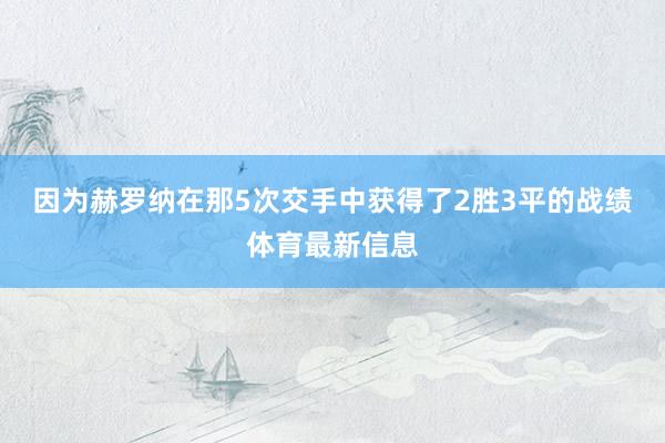 因为赫罗纳在那5次交手中获得了2胜3平的战绩体育最新信息