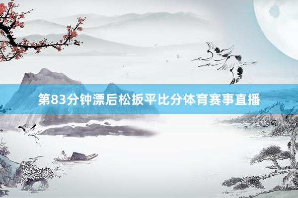 第83分钟漂后松扳平比分体育赛事直播