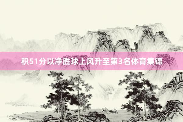 积51分以净胜球上风升至第3名体育集锦