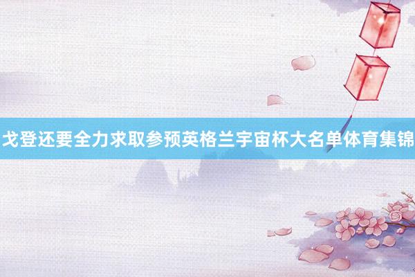 戈登还要全力求取参预英格兰宇宙杯大名单体育集锦
