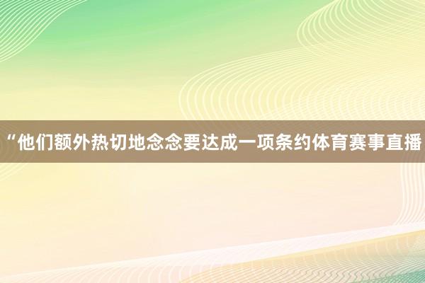 “他们额外热切地念念要达成一项条约体育赛事直播