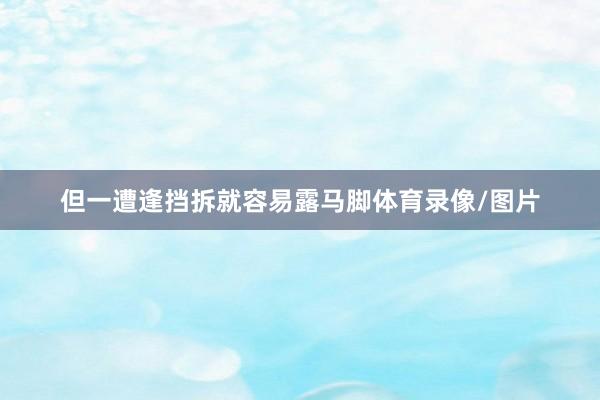 但一遭逢挡拆就容易露马脚体育录像/图片