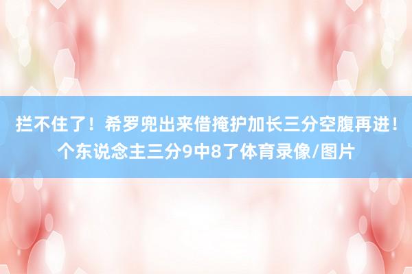 拦不住了！希罗兜出来借掩护加长三分空腹再进！个东说念主三分9中8了体育录像/图片