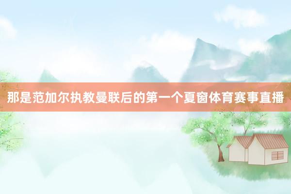 那是范加尔执教曼联后的第一个夏窗体育赛事直播
