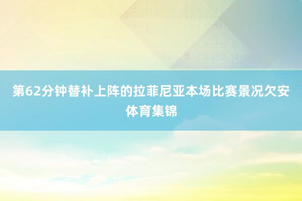 第62分钟替补上阵的拉菲尼亚本场比赛景况欠安体育集锦