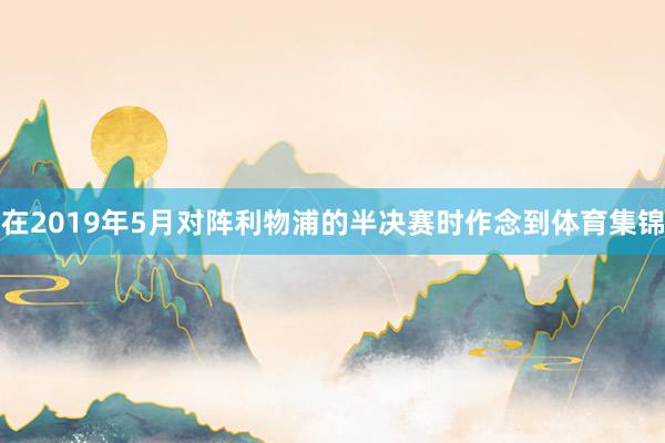 在2019年5月对阵利物浦的半决赛时作念到体育集锦