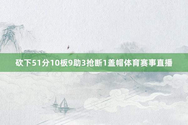 砍下51分10板9助3抢断1盖帽体育赛事直播