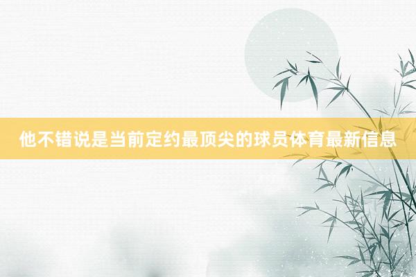 他不错说是当前定约最顶尖的球员体育最新信息