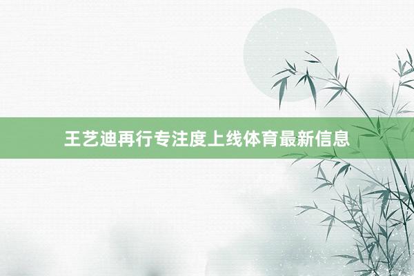 王艺迪再行专注度上线体育最新信息