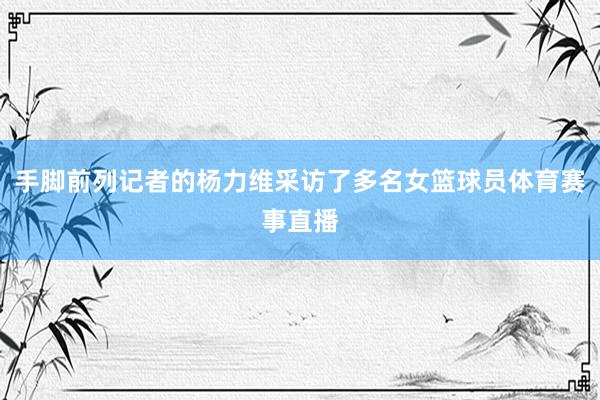 手脚前列记者的杨力维采访了多名女篮球员体育赛事直播