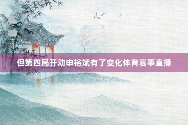 但第四局开动申裕斌有了变化体育赛事直播