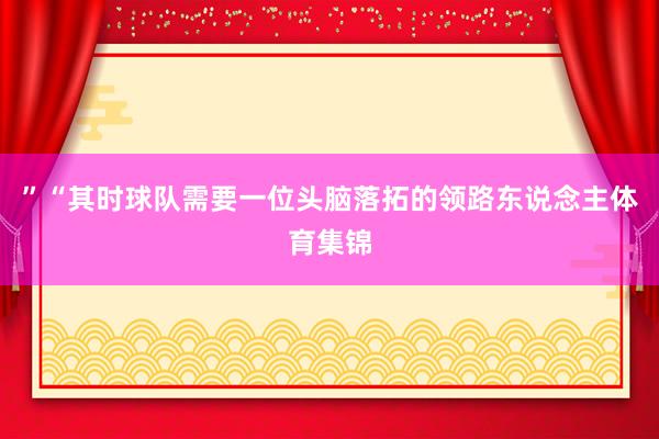 ”“其时球队需要一位头脑落拓的领路东说念主体育集锦