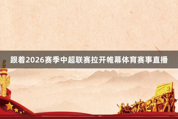 跟着2026赛季中超联赛拉开帷幕体育赛事直播
