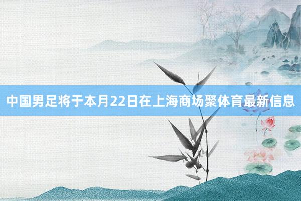 中国男足将于本月22日在上海商场聚体育最新信息