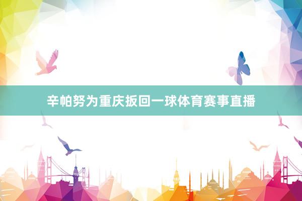 辛帕努为重庆扳回一球体育赛事直播