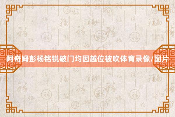 阿奇姆彭杨铭锐破门均因越位被吹体育录像/图片