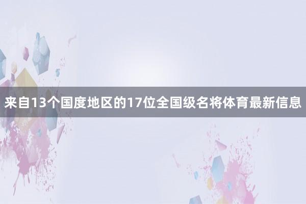 来自13个国度地区的17位全国级名将体育最新信息
