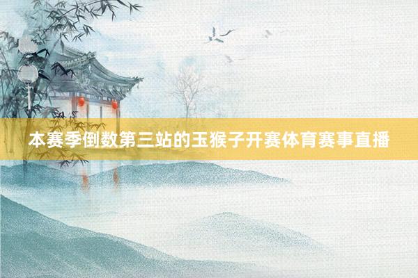 本赛季倒数第三站的玉猴子开赛体育赛事直播