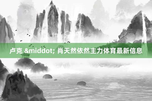 卢克 &middot; 肖天然依然主力体育最新信息