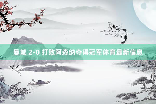 曼城 2-0 打败阿森纳夺得冠军体育最新信息