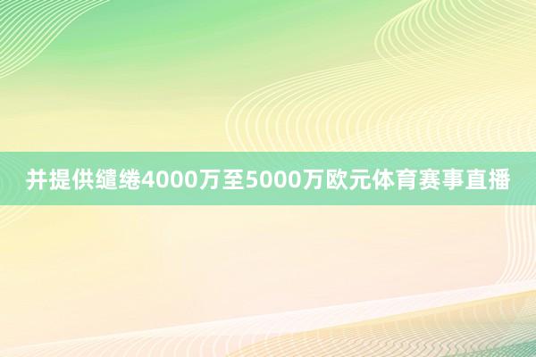 并提供缱绻4000万至5000万欧元体育赛事直播