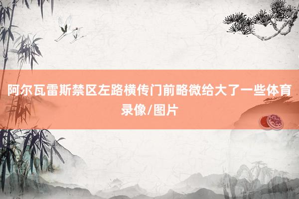 阿尔瓦雷斯禁区左路横传门前略微给大了一些体育录像/图片