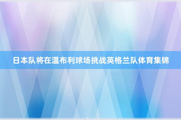 日本队将在温布利球场挑战英格兰队体育集锦