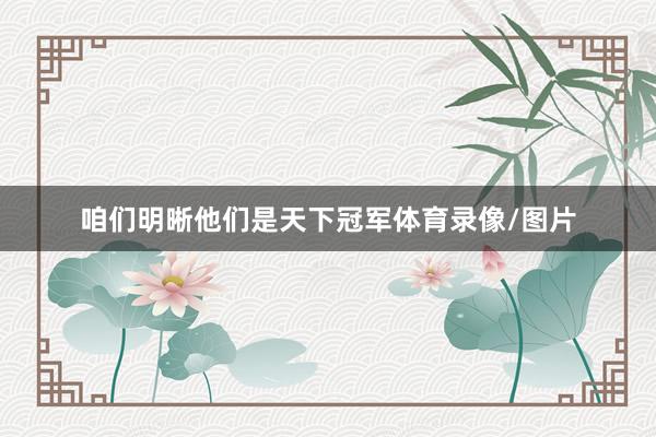 咱们明晰他们是天下冠军体育录像/图片
