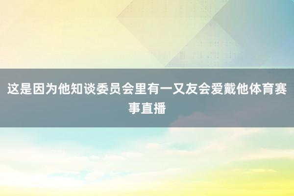 这是因为他知谈委员会里有一又友会爱戴他体育赛事直播