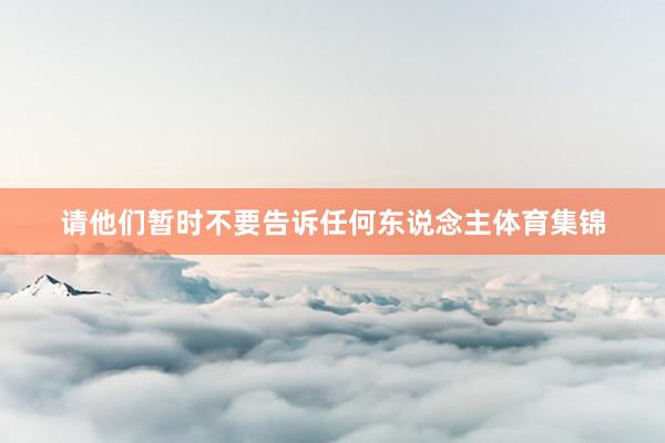 请他们暂时不要告诉任何东说念主体育集锦
