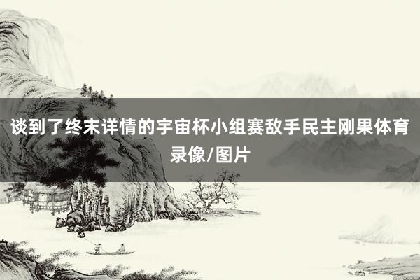 谈到了终末详情的宇宙杯小组赛敌手民主刚果体育录像/图片