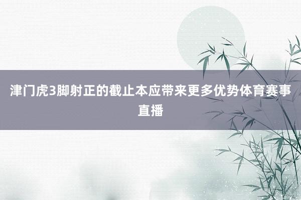 津门虎3脚射正的截止本应带来更多优势体育赛事直播