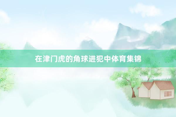 在津门虎的角球进犯中体育集锦