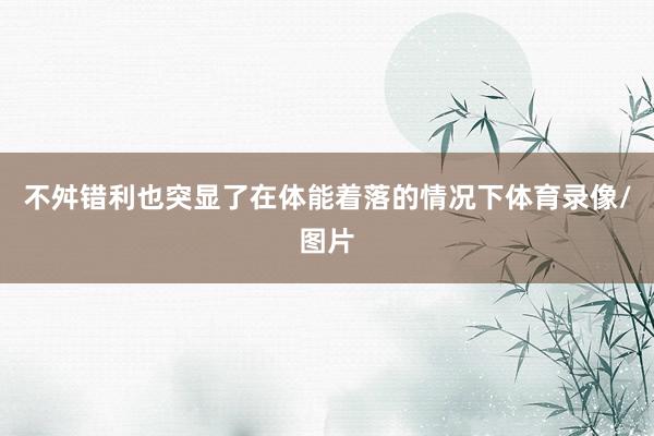 不舛错利也突显了在体能着落的情况下体育录像/图片