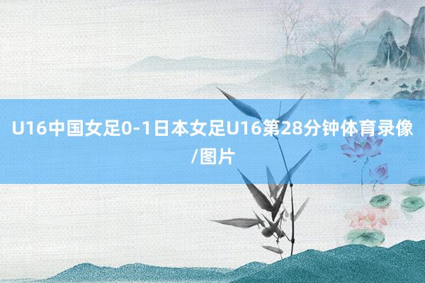 U16中国女足0-1日本女足U16第28分钟体育录像/图片