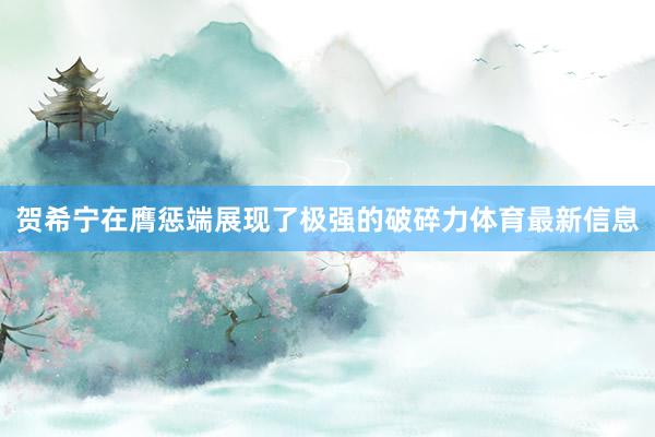 贺希宁在膺惩端展现了极强的破碎力体育最新信息