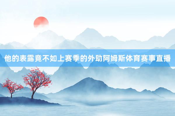 他的表露竟不如上赛季的外助阿姆斯体育赛事直播