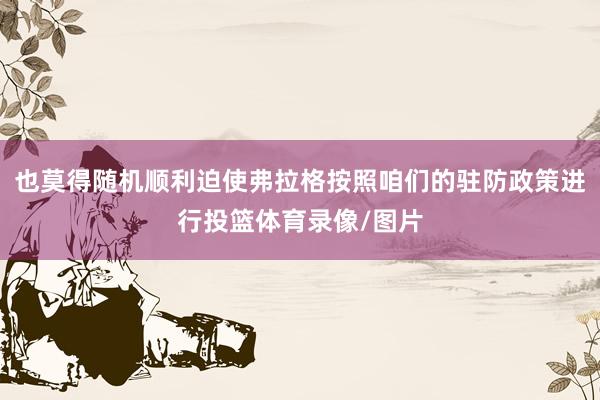 也莫得随机顺利迫使弗拉格按照咱们的驻防政策进行投篮体育录像/图片